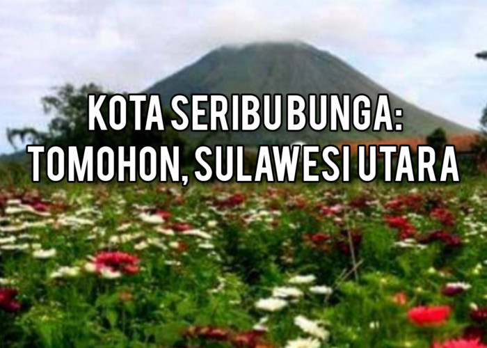 Pesona Warna-warni Kota Seribu Bunga: Tomohon, Sulawesi Utara yang Membuat Mata Terpesona