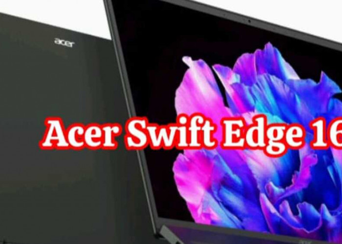 Acer Swift Edge 16: Laptop Ideal untuk Digital Nomad dengan Kinerja Unggul dan Tampilan Visual Spektakuler
